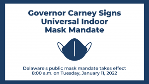 Governor Carney Signs Universal Indoor Mask Mandate. Delaware's public mask mandate takes effect 8:00 a.m. on Tuesday, January 11, 2022.