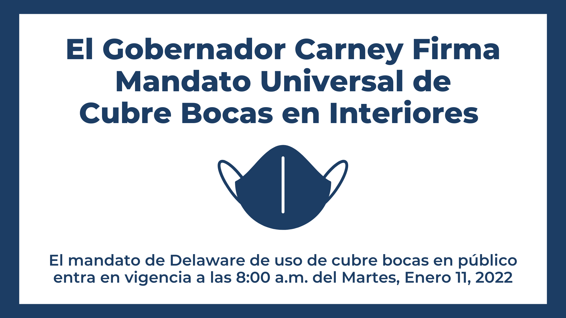 El Gobernador Carney Firma Mandato Universal de Cubre Bocas en Interiores. El mandato de Delaware de uso de cubre bocas en público entra en vigencia a las 8:00 a.m. del Martes, Enero 11, 2022.