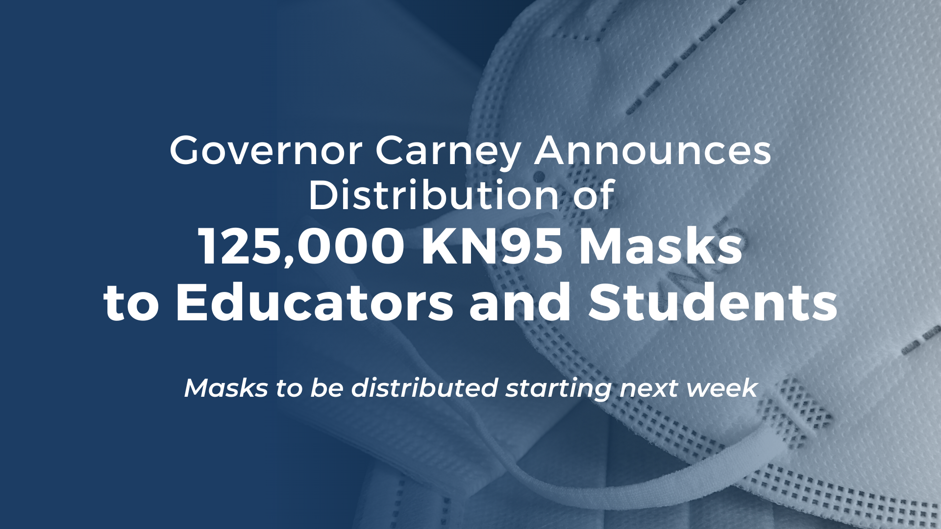Photo of KN95 masks with text that reads: Governor Carney Announces Distribution of 125,000 KN95 Masks to Educators and Students. Masks to be distributed starting next week.