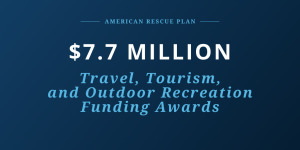 American Rescue Plan Act. $7.7 million for Travel, Tourism, and Outdoor Recreation Funding Awards.