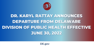 DR. KARYL RATTAY ANNOUNCES DEPARTURE FROM DELAWARE DIVISION OF PUBLIC HEALTH EFFECTIVE JUNE 30, 2022