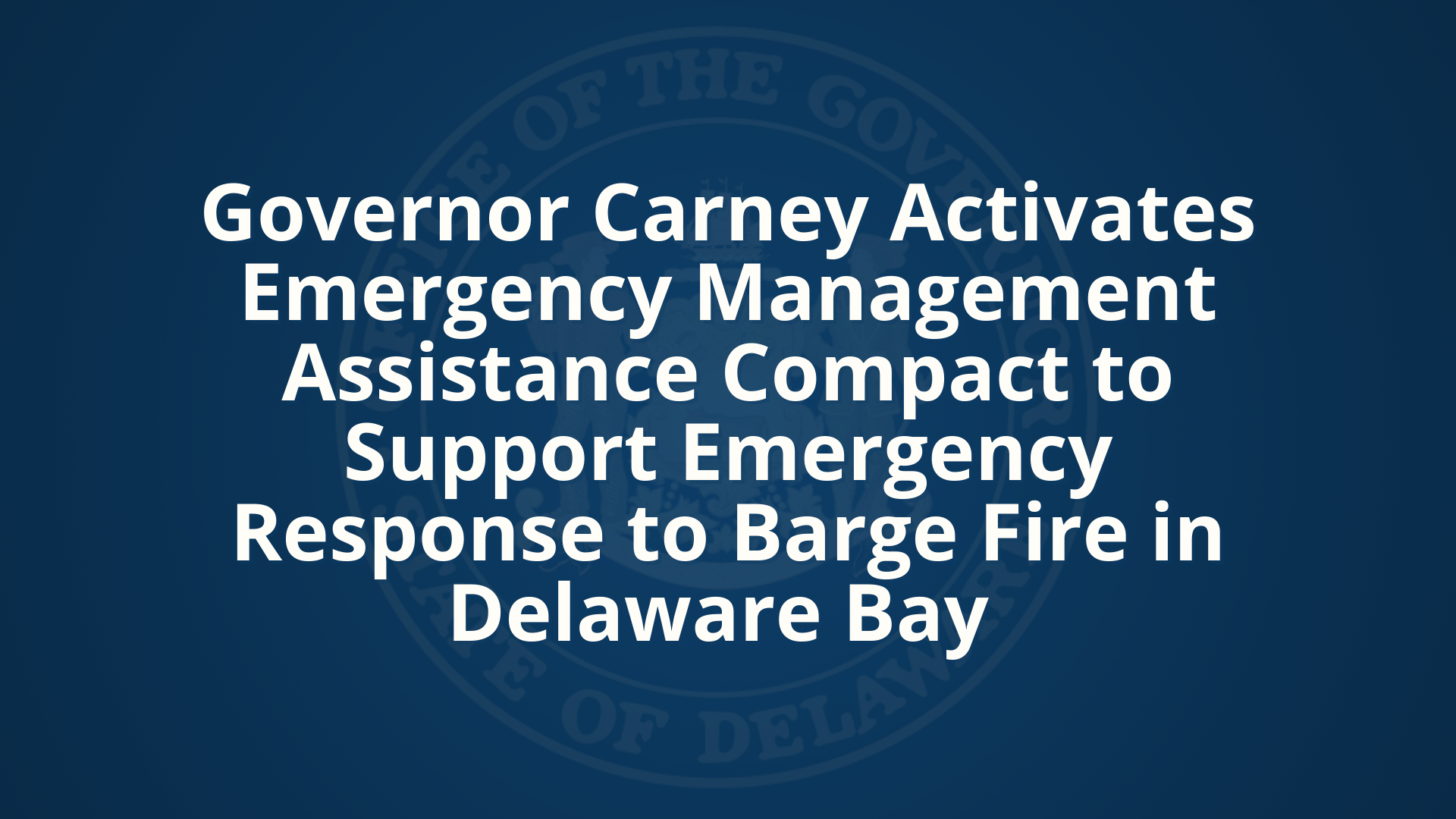 Text that reads, "Governor Carney Activates Emergency Management Assistance Compact to Support Emergency Response to Barge Fire in Delaware Bay"