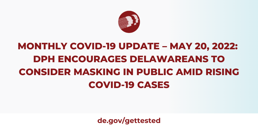 Monthly COVID-19 Update – May 20, 2022: DPH ENCOURAGES DELAWAREANS TO CONSIDER MASKING IN PUBLIC AMID RISING COVID-19 CASES