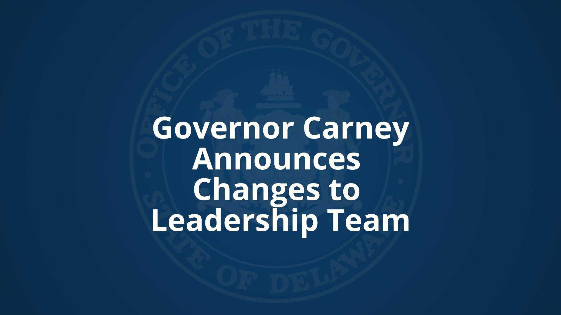 Graphic with blue background reads Governor Carney Announces Changes to Leadership Team