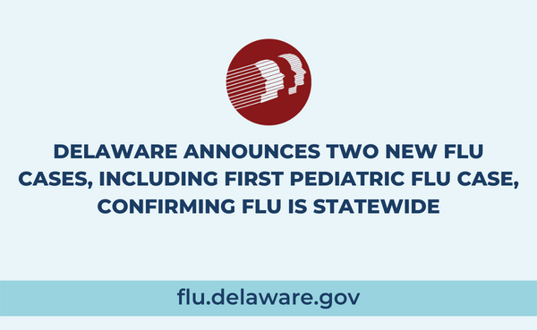 DELAWARE ANNOUNCES TWO NEW FLU CASES, INCLUDING FIRST PEDIATRIC FLU CASE, CONFIRMING FLU IS STATEWIDE