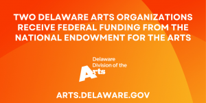 Two Delaware Arts Orgs Receive Federal Funding on Orange Background with Arts.Delaware.Gov below it