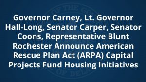 Graphic featuring the State of Delaware logo and the text "Governor Carney, Lt. Governor Hall-Long, Senator Carper, Senator Coons, Representative Blunt Rochester Announce American Rescue Plan Act (ARPA) Capital Projects Fund Housing Initiatives"
