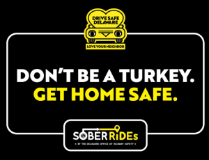 Drive Safe Delaware, Love your Neighbor, Love Bug Image. Text that says, Don't be a turkey. get home safe. Sober Rides by the Delaware Office of Highway Safety.